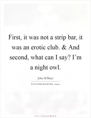 First, it was not a strip bar, it was an erotic club. and And second, what can I say? I’m a night owl Picture Quote #1