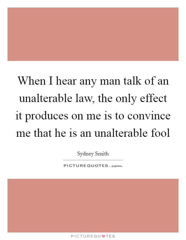 When I hear any man talk of an unalterable law, the only effect it produces on me is to convince me that he is an unalterable fool Picture Quote #1
