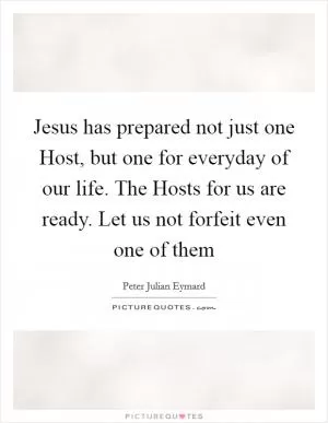 Jesus has prepared not just one Host, but one for everyday of our life. The Hosts for us are ready. Let us not forfeit even one of them Picture Quote #1