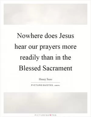 Nowhere does Jesus hear our prayers more readily than in the Blessed Sacrament Picture Quote #1