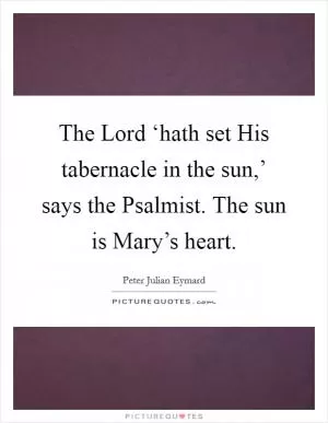The Lord ‘hath set His tabernacle in the sun,’ says the Psalmist. The sun is Mary’s heart Picture Quote #1