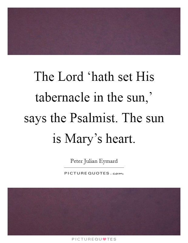 The Lord ‘hath set His tabernacle in the sun,' says the Psalmist. The sun is Mary's heart Picture Quote #1