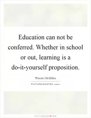 Education can not be conferred. Whether in school or out, learning is a do-it-yourself proposition Picture Quote #1