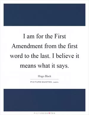 I am for the First Amendment from the first word to the last. I believe it means what it says Picture Quote #1