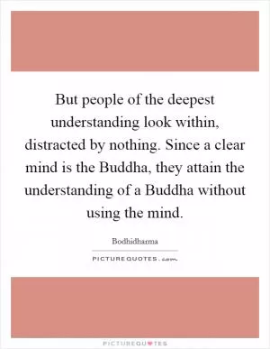 But people of the deepest understanding look within, distracted by nothing. Since a clear mind is the Buddha, they attain the understanding of a Buddha without using the mind Picture Quote #1