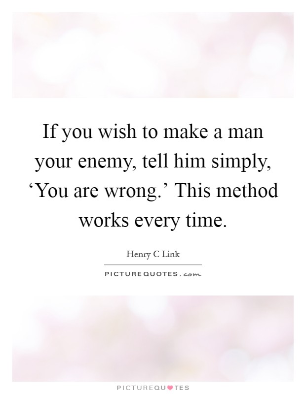 If you wish to make a man your enemy, tell him simply, ‘You are wrong.' This method works every time Picture Quote #1