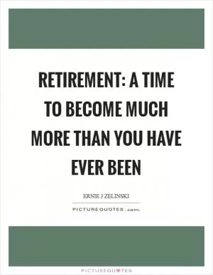 Retirement: A Time to Become Much More than You Have Ever Been Picture Quote #1
