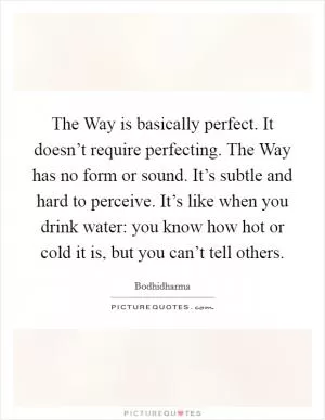 The Way is basically perfect. It doesn’t require perfecting. The Way has no form or sound. It’s subtle and hard to perceive. It’s like when you drink water: you know how hot or cold it is, but you can’t tell others Picture Quote #1