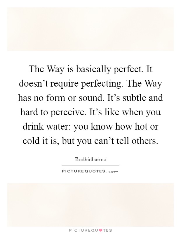 The Way is basically perfect. It doesn't require perfecting. The Way has no form or sound. It's subtle and hard to perceive. It's like when you drink water: you know how hot or cold it is, but you can't tell others Picture Quote #1