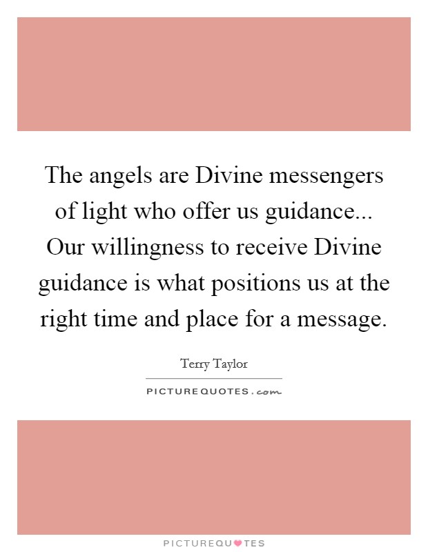 The angels are Divine messengers of light who offer us guidance... Our willingness to receive Divine guidance is what positions us at the right time and place for a message Picture Quote #1