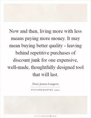 Now and then, living more with less means paying more money. It may mean buying better quality - leaving behind repetitive purchases of discount junk for one expensive, well-made, thoughtfully designed tool that will last Picture Quote #1