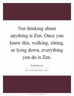 Not thinking about anything is Zen. Once you know this, walking, sitting, or lying down, everything you do is Zen Picture Quote #1