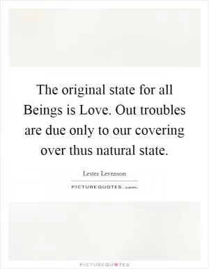 The original state for all Beings is Love. Out troubles are due only to our covering over thus natural state Picture Quote #1
