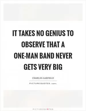 It takes no genius to observe that a one-man band never gets very big Picture Quote #1