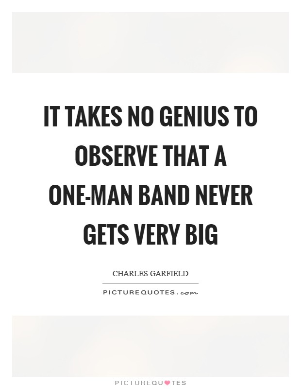 It takes no genius to observe that a one-man band never gets very big Picture Quote #1