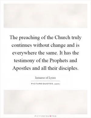 The preaching of the Church truly continues without change and is everywhere the same. It has the testimony of the Prophets and Apostles and all their disciples Picture Quote #1