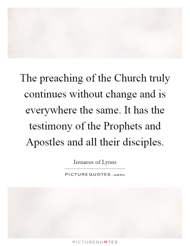 The preaching of the Church truly continues without change and is everywhere the same. It has the testimony of the Prophets and Apostles and all their disciples Picture Quote #1