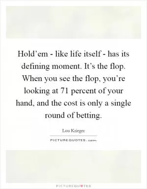 Hold’em - like life itself - has its defining moment. It’s the flop. When you see the flop, you’re looking at 71 percent of your hand, and the cost is only a single round of betting Picture Quote #1