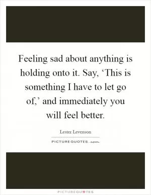 Feeling sad about anything is holding onto it. Say, ‘This is something I have to let go of,’ and immediately you will feel better Picture Quote #1