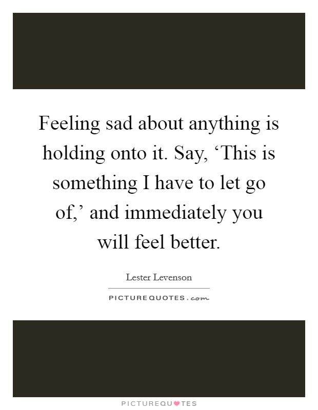 Feeling sad about anything is holding onto it. Say, ‘This is something I have to let go of,' and immediately you will feel better Picture Quote #1