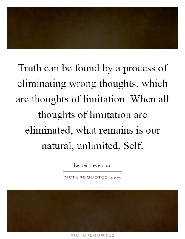 Truth can be found by a process of eliminating wrong thoughts, which are thoughts of limitation. When all thoughts of limitation are eliminated, what remains is our natural, unlimited, Self Picture Quote #1