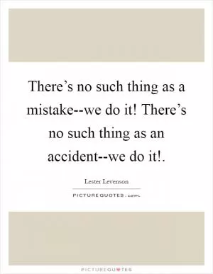 There’s no such thing as a mistake--we do it! There’s no such thing as an accident--we do it! Picture Quote #1