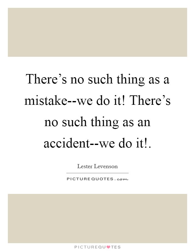 There's no such thing as a mistake--we do it! There's no such thing as an accident--we do it! Picture Quote #1