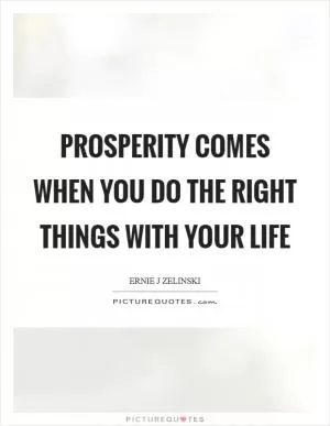Prosperity Comes When You Do the Right Things with Your Life Picture Quote #1