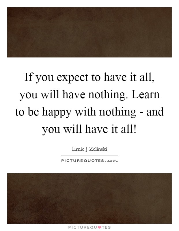 If you expect to have it all, you will have nothing. Learn to be happy with nothing - and you will have it all! Picture Quote #1