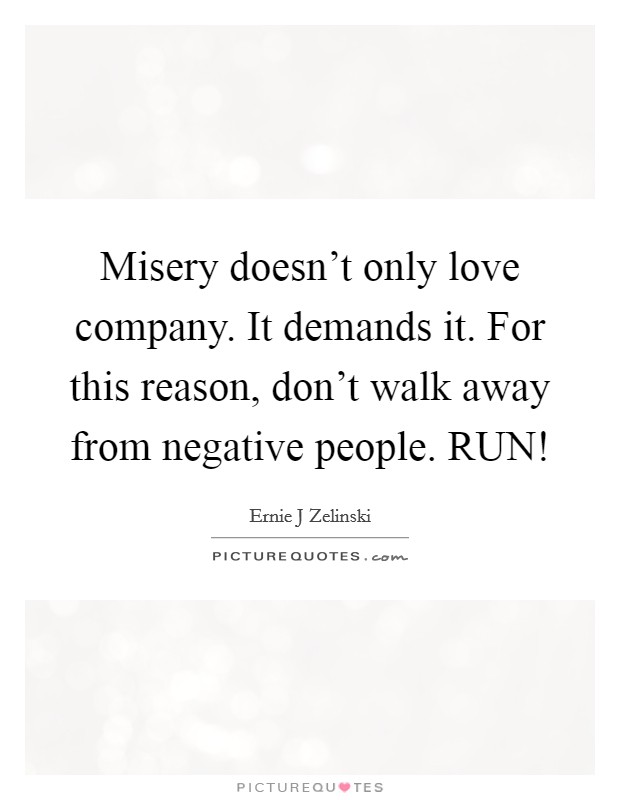 Misery doesn't only love company. It demands it. For this reason, don't walk away from negative people. RUN! Picture Quote #1
