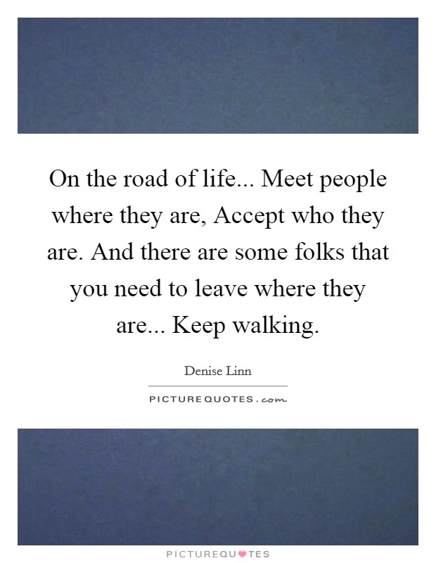 On the road of life... Meet people where they are, Accept who they are. And there are some folks that you need to leave where they are... Keep walking Picture Quote #1