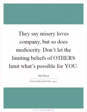 They say misery loves company, but so does mediocrity. Don’t let the limiting beliefs of OTHERS limit what’s possible for YOU Picture Quote #1