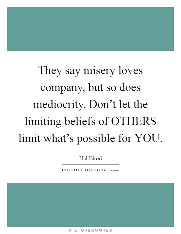 They say misery loves company, but so does mediocrity. Don't let the limiting beliefs of OTHERS limit what's possible for YOU Picture Quote #1