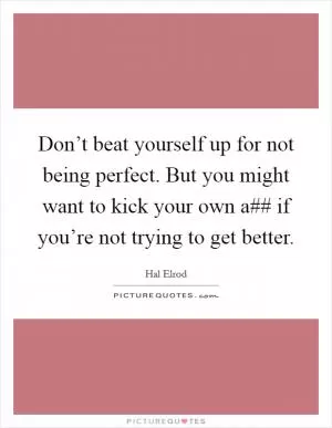 Don’t beat yourself up for not being perfect. But you might want to kick your own a## if you’re not trying to get better Picture Quote #1