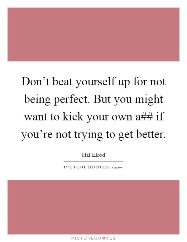 Don't beat yourself up for not being perfect. But you might want to kick your own a## if you're not trying to get better Picture Quote #1