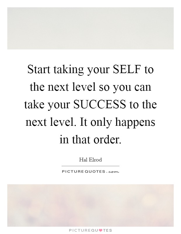 Start taking your SELF to the next level so you can take your SUCCESS to the next level. It only happens in that order Picture Quote #1