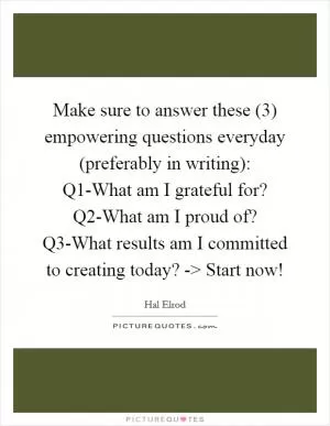 Make sure to answer these (3) empowering questions everyday (preferably in writing): Q1-What am I grateful for? Q2-What am I proud of? Q3-What results am I committed to creating today? -> Start now! Picture Quote #1