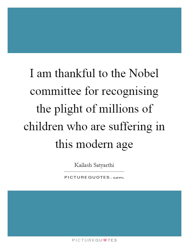 I am thankful to the Nobel committee for recognising the plight of millions of children who are suffering in this modern age Picture Quote #1