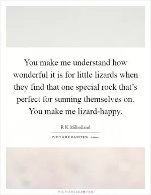 You make me understand how wonderful it is for little lizards when they find that one special rock that’s perfect for sunning themselves on. You make me lizard-happy Picture Quote #1