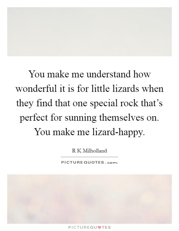 You make me understand how wonderful it is for little lizards when they find that one special rock that's perfect for sunning themselves on. You make me lizard-happy Picture Quote #1