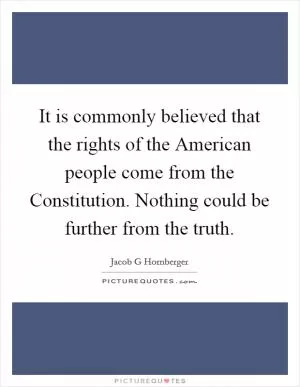 It is commonly believed that the rights of the American people come from the Constitution. Nothing could be further from the truth Picture Quote #1