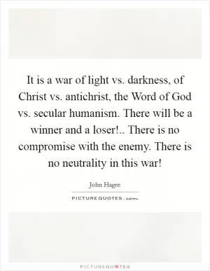 It is a war of light vs. darkness, of Christ vs. antichrist, the Word of God vs. secular humanism. There will be a winner and a loser!.. There is no compromise with the enemy. There is no neutrality in this war! Picture Quote #1