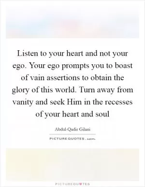 Listen to your heart and not your ego. Your ego prompts you to boast of vain assertions to obtain the glory of this world. Turn away from vanity and seek Him in the recesses of your heart and soul Picture Quote #1