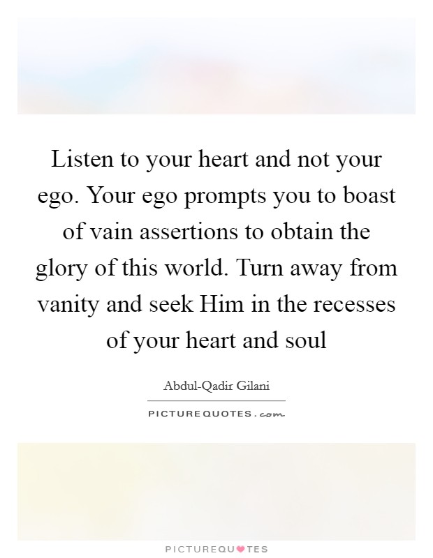 Listen to your heart and not your ego. Your ego prompts you to boast of vain assertions to obtain the glory of this world. Turn away from vanity and seek Him in the recesses of your heart and soul Picture Quote #1