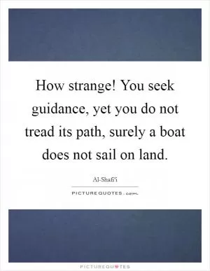 How strange! You seek guidance, yet you do not tread its path, surely a boat does not sail on land Picture Quote #1