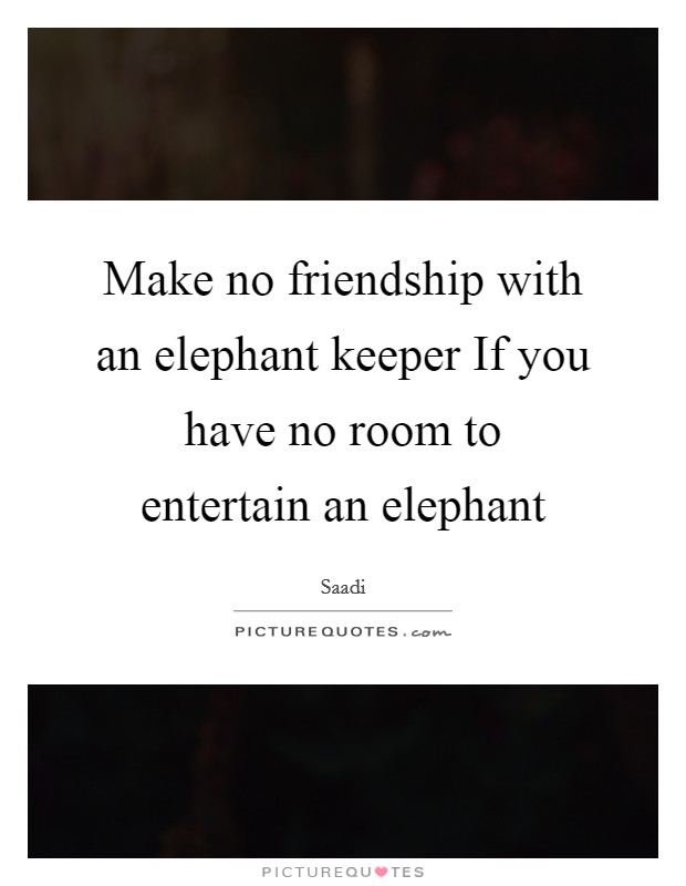 Make no friendship with an elephant keeper If you have no room to entertain an elephant Picture Quote #1