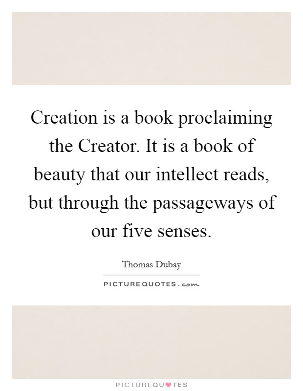 Creation is a book proclaiming the Creator. It is a book of beauty that our intellect reads, but through the passageways of our five senses Picture Quote #1