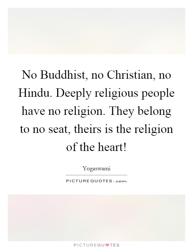 No Buddhist, no Christian, no Hindu. Deeply religious people have no religion. They belong to no seat, theirs is the religion of the heart! Picture Quote #1