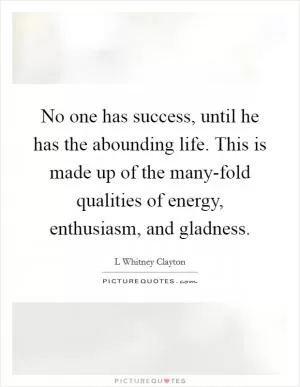 No one has success, until he has the abounding life. This is made up of the many-fold qualities of energy, enthusiasm, and gladness Picture Quote #1