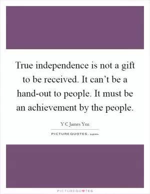 True independence is not a gift to be received. It can’t be a hand-out to people. It must be an achievement by the people Picture Quote #1